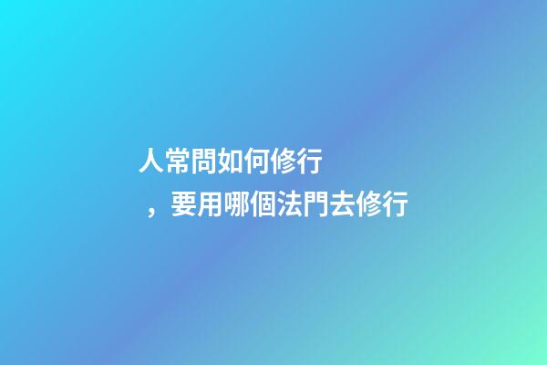 人常問如何修行，要用哪個法門去修行